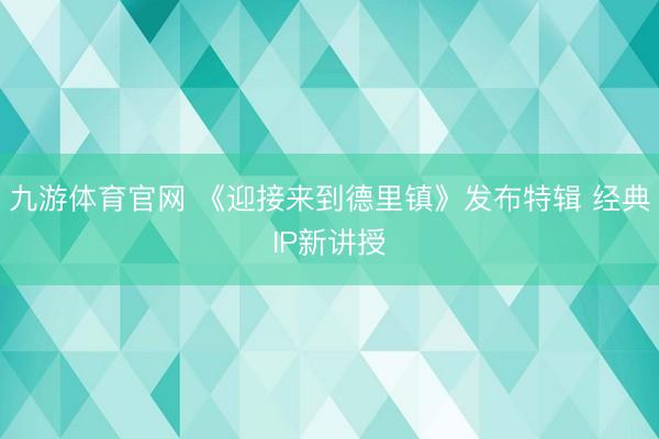 九游体育官网 《迎接来到德里镇》发布特辑 经典IP新讲授