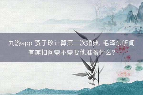 九游app 贺子珍计算第二次婚典， 毛泽东听闻有趣扣问需不需要他准备什么?
