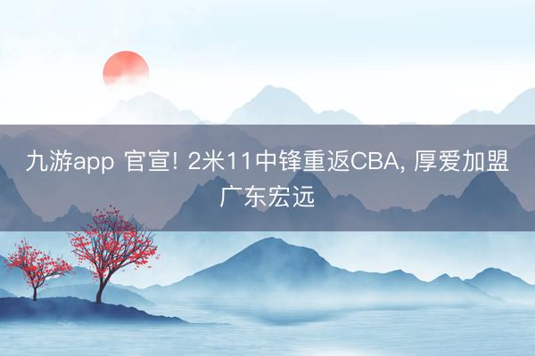 九游app 官宣! 2米11中锋重返CBA， 厚爱加盟广东宏远