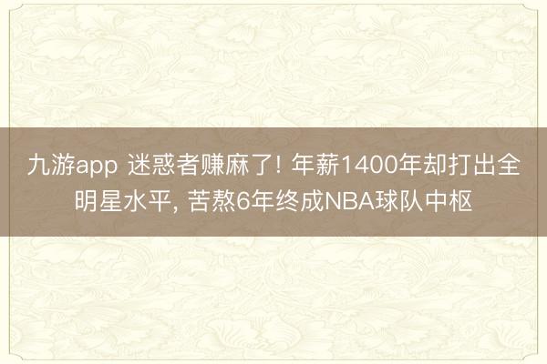 九游app 迷惑者赚麻了! 年薪1400年却打出全明星水平， 苦熬6年终成NBA球队中枢