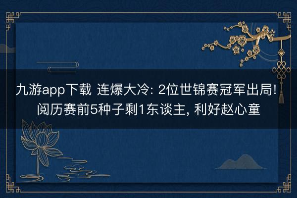 九游app下载 连爆大冷: 2位世锦赛冠军出局! 阅历赛前5种子剩1东谈主, 利好赵心童