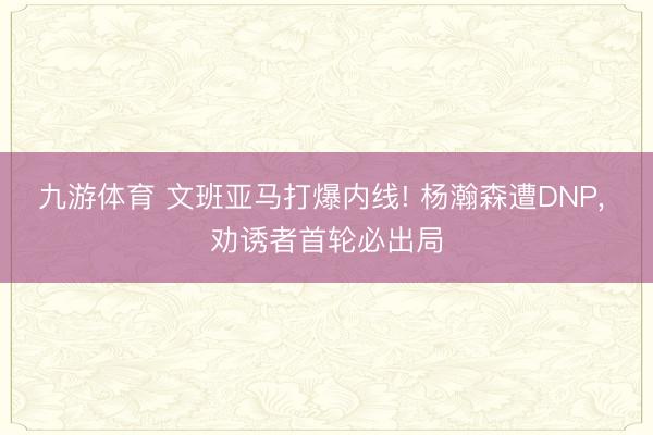 九游体育 文班亚马打爆内线! 杨瀚森遭DNP, 劝诱者首轮必出局