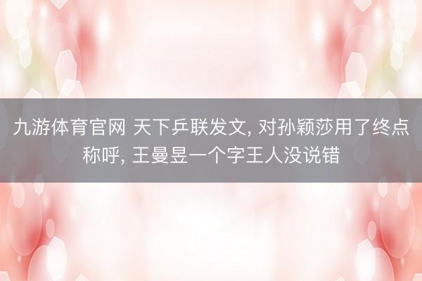 九游体育官网 天下乒联发文， 对孙颖莎用了终点称呼， 王曼昱一个字王人没说错