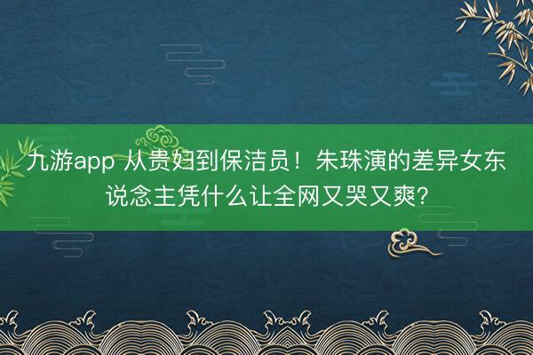 九游app 从贵妇到保洁员!朱珠演的差异女东说念主凭什么让全网又哭又爽?
