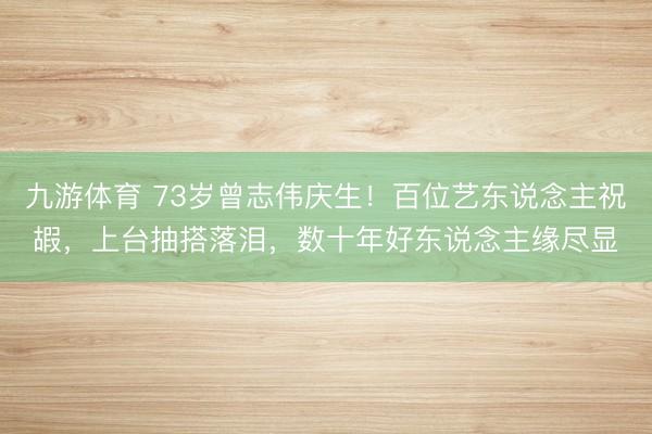 九游体育 73岁曾志伟庆生！百位艺东说念主祝嘏，上台抽搭落泪，数十年好东说念主缘尽显