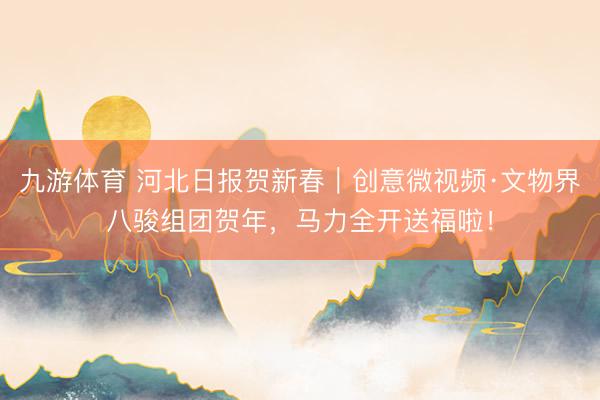 九游体育 河北日报贺新春｜创意微视频·文物界八骏组团贺年，<a href=