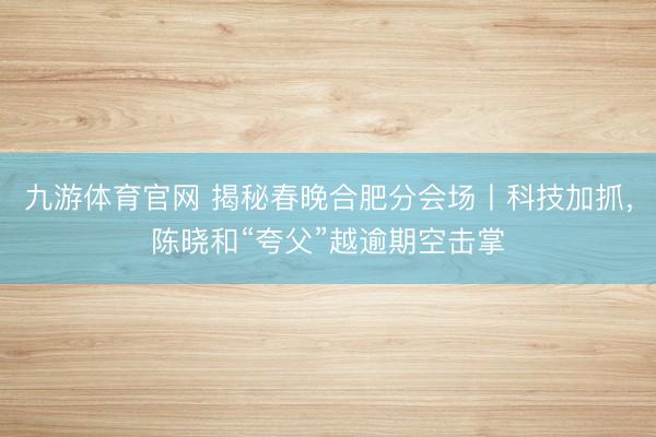 九游体育官网 揭秘春晚合肥分会场丨科技加抓,陈晓和“夸父”越逾期空击掌