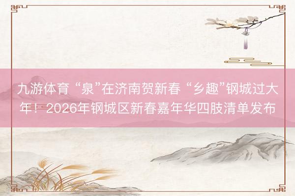 九游体育 “泉”在济南贺新春 “乡趣”钢城过大年!2026年钢城区新春嘉年华四肢清单发布