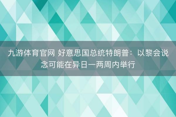 九游体育官网 好意思国总统特朗普：以黎会说念可能在异日一两周内举行