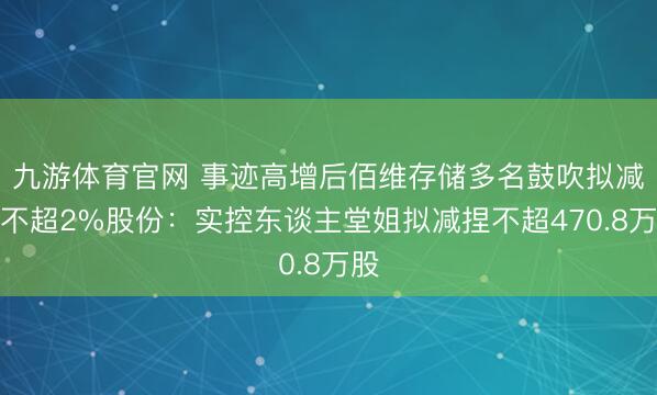 九游体育官网 事迹高增后佰维存储多名鼓吹拟减捏不超2%股份：实控东谈主堂姐拟减捏不超470.8万股