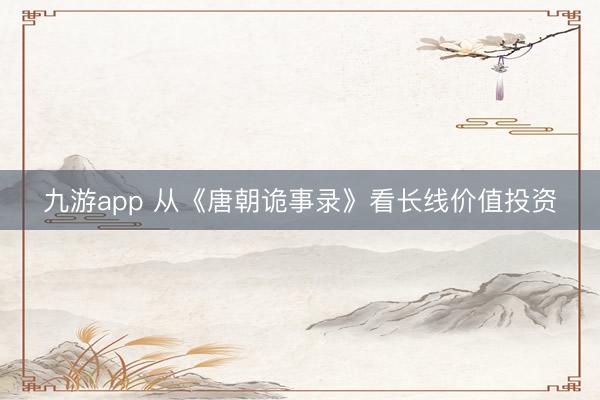 九游app 从《唐朝诡事录》看长线价值投资
