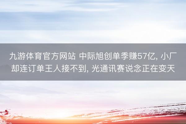 九游体育官方网站 中际旭创单季赚57亿， 小厂却连订单王人接不到， 光通讯赛说念正在变天