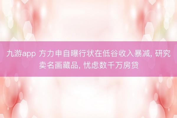 九游app 方力申自曝行状在低谷收入暴减， 研究卖名画藏品， 忧虑数千万房贷