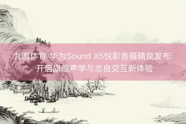 九游体育 华为Sound X5悦彰音箱精良发布: 开启旗舰声学与忠良交互新体验