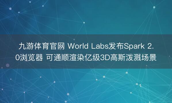 九游体育官网 World Labs发布Spark 2.0浏览器 可通顺渲染亿级3D高斯泼溅场景