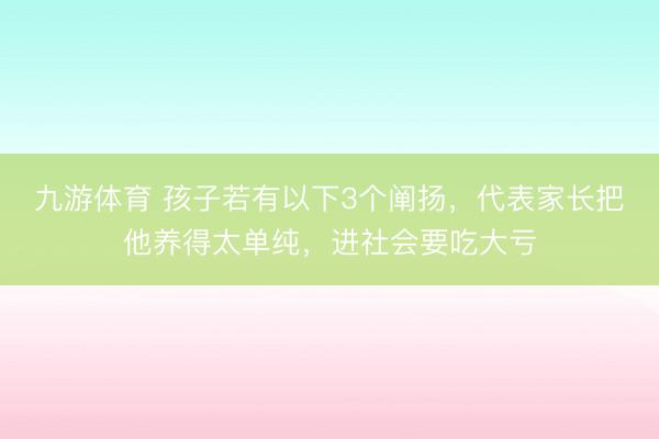 九游体育 孩子若有以下3个阐扬，代表家长把他养得太单纯，进社会要吃大亏