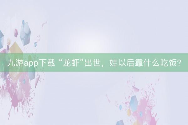九游app下载 “龙虾”出世，娃以后靠什么吃饭？
