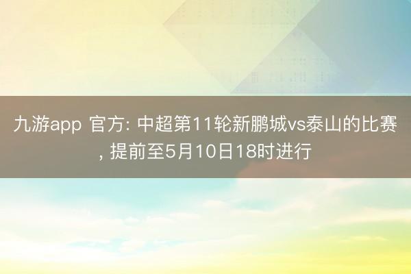 九游app 官方: 中超第11轮新鹏城vs泰山的比赛， 提前至5月10日18时进行