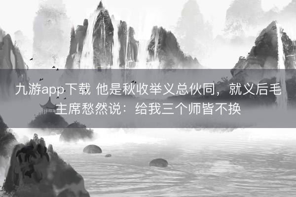 九游app下载 他是秋收举义总伙同，就义后毛主席愁然说：给我三个师皆不换