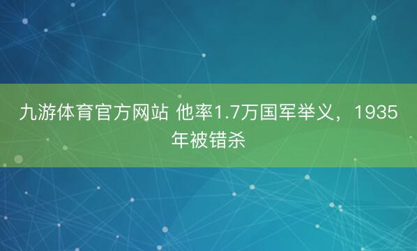 九游体育官方网站 他率1.7万国军举义，1935年被错杀