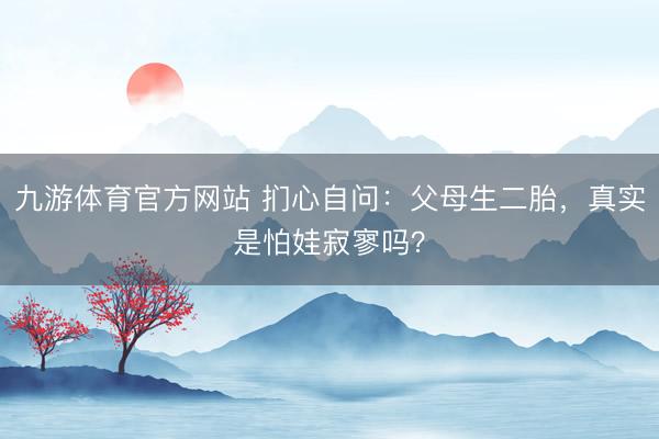 九游体育官方网站 扪心自问：父母生二胎，真实是怕娃寂寥吗？