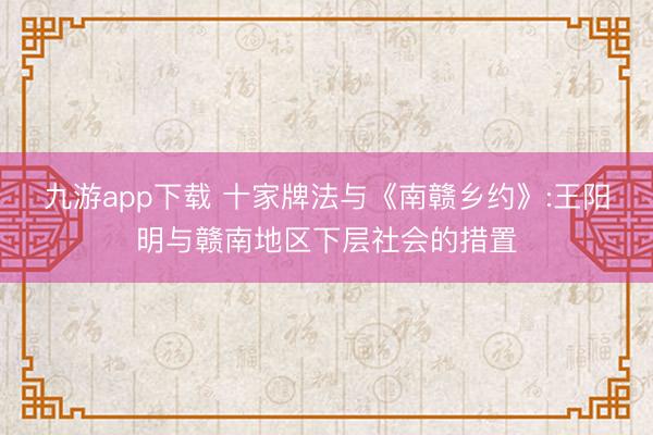 九游app下载 十家牌法与《南赣乡约》:王阳明与赣南地区下层社会的措置