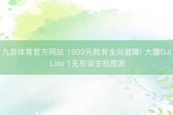 九游体育官方网站 1999元就有全向避障! 大疆DJI Lito 1无东谈主机图赏
