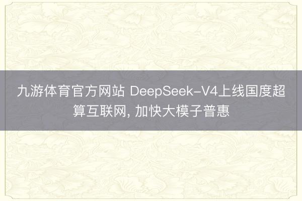 九游体育官方网站 DeepSeek-V4上线国度超算互联网， 加快大模子普惠