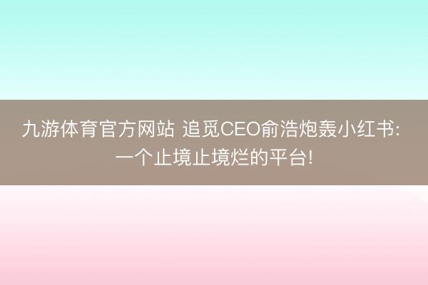 九游体育官方网站 追觅CEO俞浩炮轰小红书: 一个止境止境烂的平台!