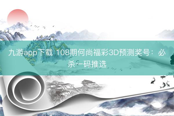九游app下载 108期何尚福彩3D预测奖号：必杀一码推选