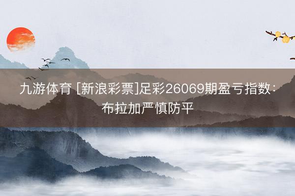九游体育 [新浪彩票]足彩26069期盈亏指数：布拉加严慎防平