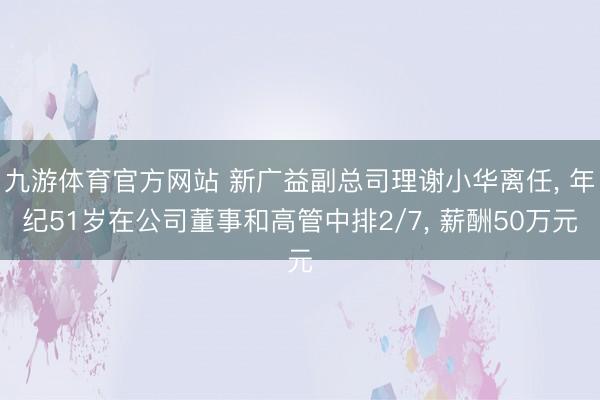 九游体育官方网站 新广益副总司理谢小华离任， 年纪51岁在公司董事和高管中排2/7， 薪酬50万元