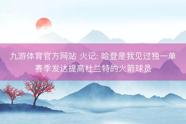 九游体育官方网站 火记: 哈登是我见过独一单赛季发达提高杜兰特的火箭球员