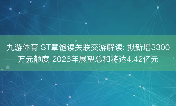 九游体育 ST章饱读关联交游解读: 拟新增3300万元额度 2026年展望总和将达4.42亿元