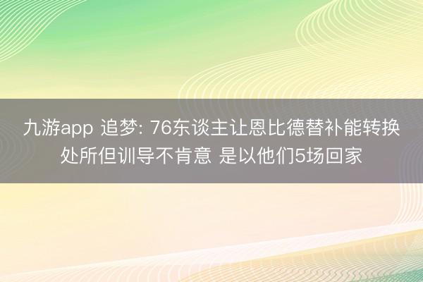 九游app 追梦: 76东谈主让恩比德替补能转换处所但训导不肯意 是以他们5场回家