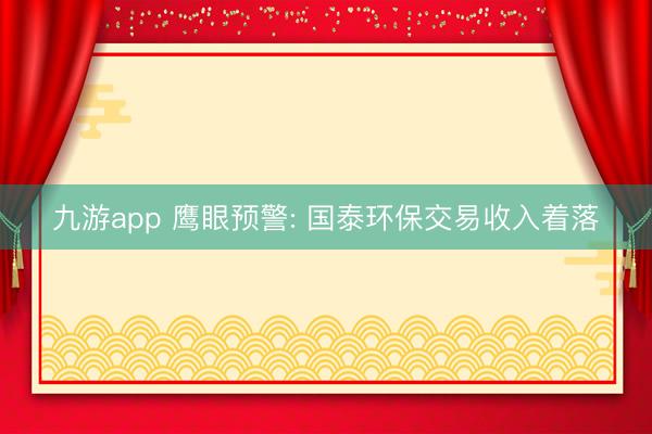 九游app 鹰眼预警: 国泰环保交易收入着落
