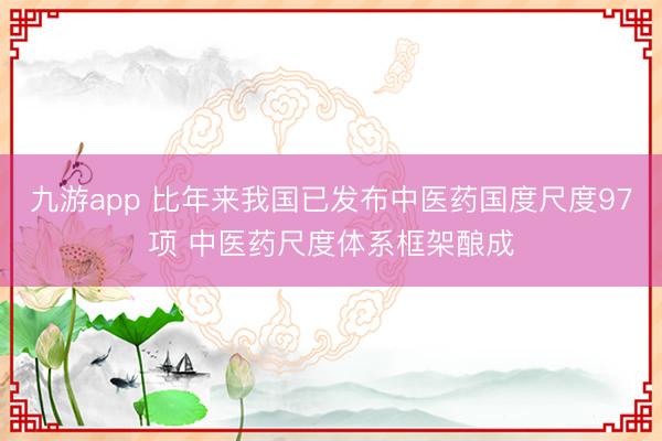 九游app 比年来我国已发布中医药国度尺度97项 中医药尺度体系框架酿成