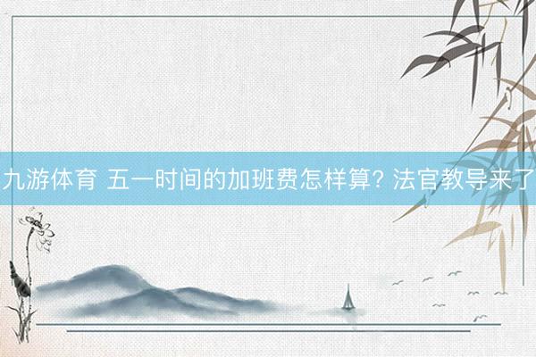 九游体育 五一时间的加班费怎样算? 法官教导来了