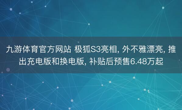 九游体育官方网站 极狐S3亮相, 外不雅漂亮, 推出充电版和换电版, 补贴后预售6.48万起