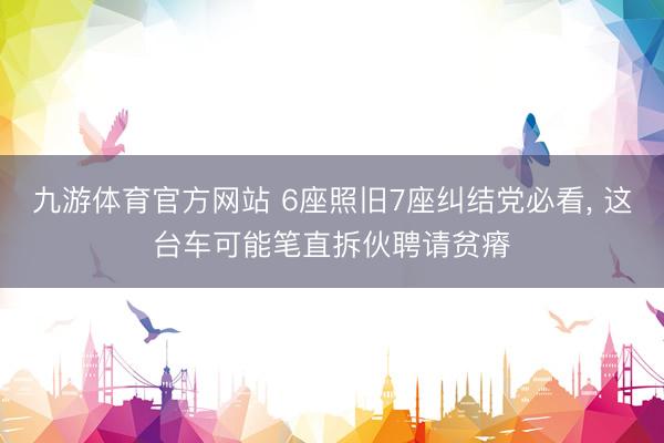 九游体育官方网站 6座照旧7座纠结党必看， 这台车可能笔直拆伙聘请贫瘠