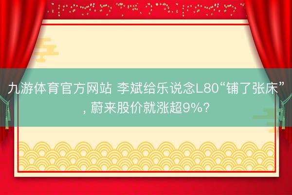 九游体育官方网站 李斌给乐说念L80“铺了张床”， 蔚来股价就涨超9%?