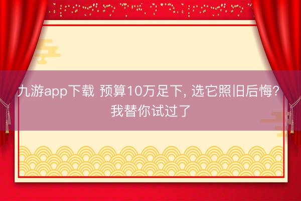 九游app下载 预算10万足下， 选它照旧后悔? 我替你试过了