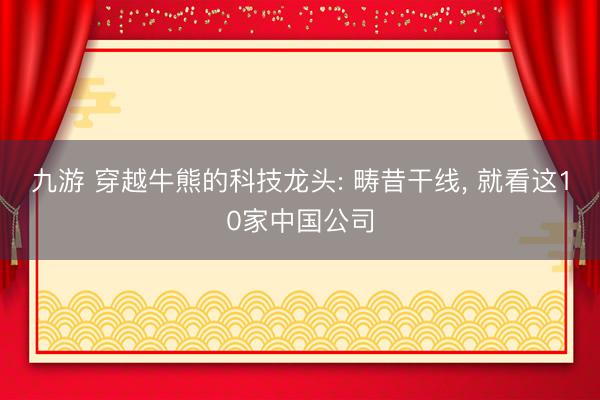 九游 穿越牛熊的科技龙头: 畴昔干线， 就看这10家中国公司