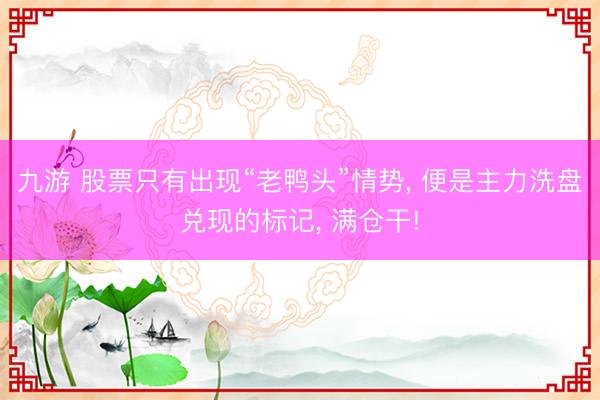 九游 股票只有出现“老鸭头”情势， 便是主力洗盘兑现的标记， 满仓干!