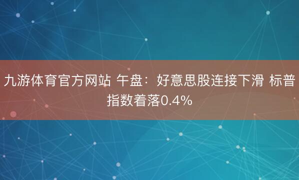 九游体育官方网站 午盘：好意思股连接下滑 标普指数着落0.4%