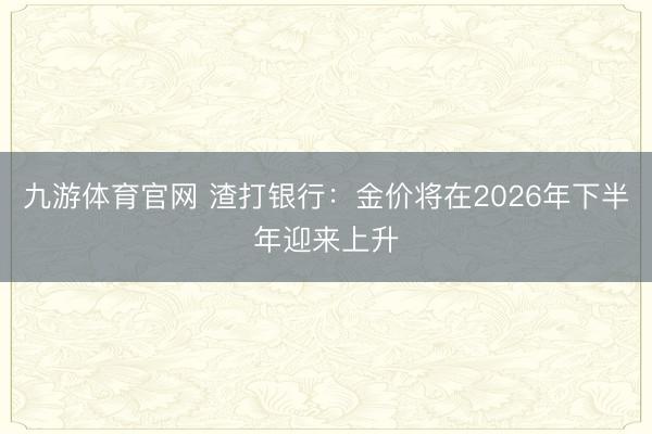 九游体育官网 渣打银行：金价将在2026年下半年迎来上升