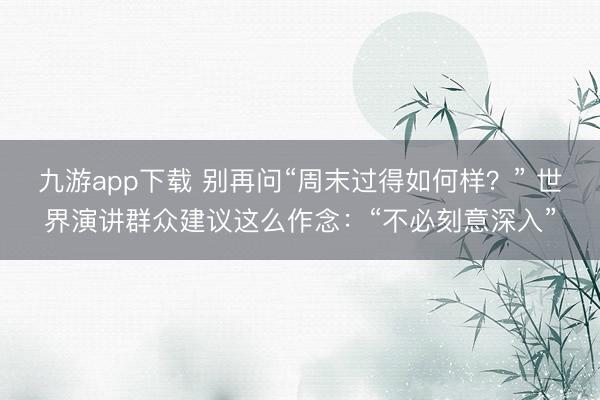 九游app下载 别再问“周末过得如何样？” 世界演讲群众建议这么作念：“不必刻意深入”
