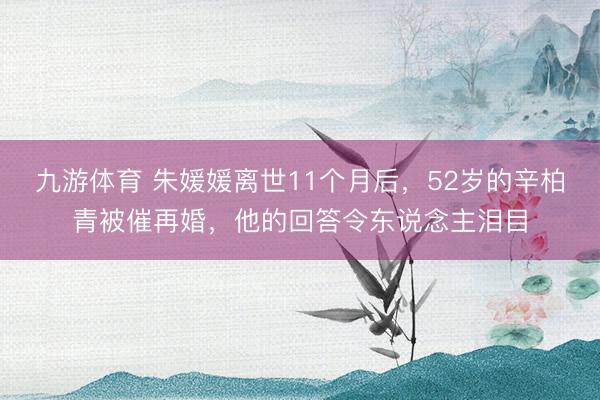 九游体育 朱媛媛离世11个月后，52岁的辛柏青被催再婚，他的回答令东说念主泪目