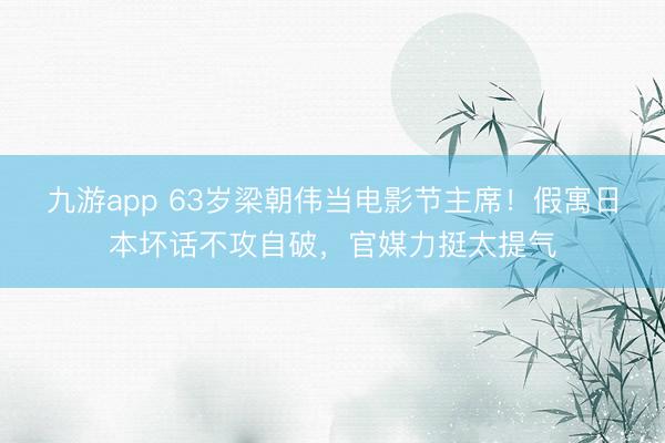 九游app 63岁梁朝伟当电影节主席！假寓日本坏话不攻自破，官媒力挺太提气