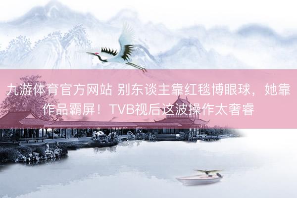 九游体育官方网站 别东谈主靠红毯博眼球，她靠作品霸屏！TVB视后这波操作太奢睿
